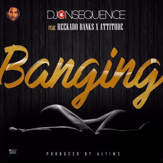 DJ Consequence ft. Reekado Banks & Attitude – Banging